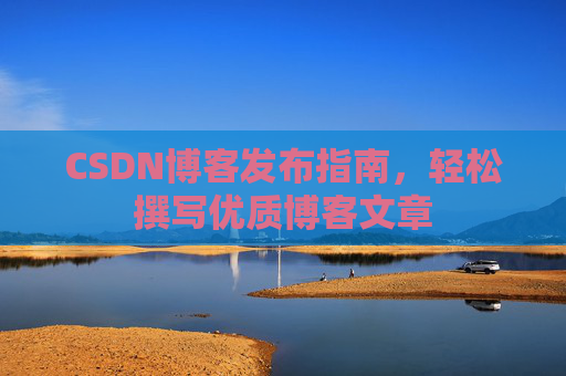 CSDN博客发布指南,轻松撰写优质博客文章 CSDN博客发布指南,轻松撰写优质博客文章